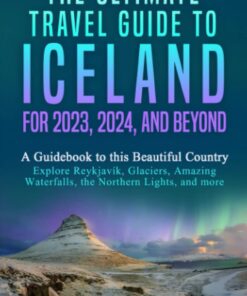 The Ultimate Travel Guide to Iceland for 2023, 2024, and Beyond: A Guidebook to this Beautiful Country – Explore Reykjavík, Glaciers, Amazing Waterfalls, the Northern Lights, and more