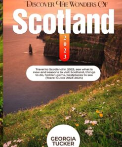 DISCOVER THE WONDERS OF SCOTLAND 2023: Travel To Scotland in 2023, See What Is New and Reasons to Visit Scotland, Things to Do, Hiden Gems, Best Places to See (Travel Guide 2023-2024)