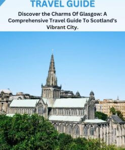 GLASGOW TRAVEL GUIDE 2024: Discover the Charms Of Glasgow: A Comprehensive Travel Guide To Scotland’s Vibrant City.