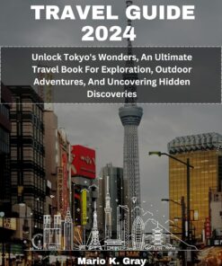 TOKYO TRAVEL GUIDE 2024: Unlock Tokyo’s Wonders, An Ultimate Travel Book For Exploration, Outdoor Adventures, And Uncovering Hidden Discoveries