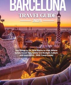 BARCELONA TRAVEL GUIDE 2024: Top Things to Do, Best Places to Visit, Where to Eat, Travel Tips, safety and Budget, culture and more (2024-2025 Travel Guide)