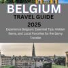 BELGIUM Travel Guide 2025: Experience Belgium: Essential Tips, Hidden Gems, and Local Favorites for the Savvy Traveler