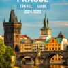PRAGUE TRAVEL GUIDE 2024-2025: Prague Unveiled: Your Essential Companion for 2024–2025 Adventures”