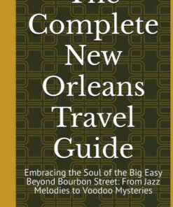 The Complete New Orleans Travel Guide: Embracing the Soul of the Big Easy Beyond Bourbon Street: From Jazz Melodies to Voodoo Mysteries