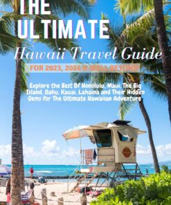 The Ultimate Hawaii Travel Guide for 2023, 2024 and Well Beyond: Explore the Best of Honolulu, Maui, The Big Island, Oahu, Kauai, Lahaina and their Hidden Gems for The Ultimate Hawaiian Adventure