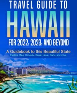 The Ultimate Travel Guide To Hawaii for 2022, 2023, and Beyond: A Guidebook to this Beautiful State – Explore Maui, Honolulu, Kauai, Lanai, Oahu, and more