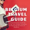 Belgium Travel Guide: A Comprehensive Guide to Planning Your Dream Vacation and Exploring the Best of Belgium.