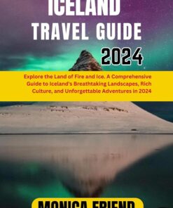Iceland Travel Guide 2024: Explore the Land of Fire and Ice. A Comprehensive Guide to Iceland’s Breathtaking Landscapes, Rich Culture, and Unforgettable Adventures in 2024