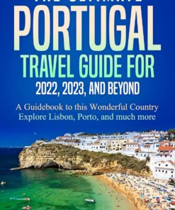 The Ultimate Portugal Travel Guide for 2022, 2023, and Beyond: A Guidebook to this Wonderful Country – Explore Lisbon, Porto, and much more